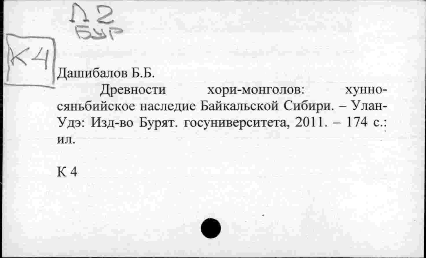 ﻿н
Дашибалов Б.Б.
Древности хори-монголов:	хунно-
сяньбийское наследие Байкальской Сибири. - Улан-Удэ: Изд-во Бурят, госуниверситета, 2011. - 174 с.: ил.
К 4